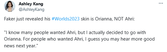 Nữ phóng viên Ashley Kang trích dẫn lại câu nói của Faker: "Tôi biết nhiều người thích Ahri nhưng tôi quyết định chọn Orianna. Nhưng cho những ai muốn skin Ahri, tôi đoán các bạn sẽ nghe tin tốt vào năm tới"