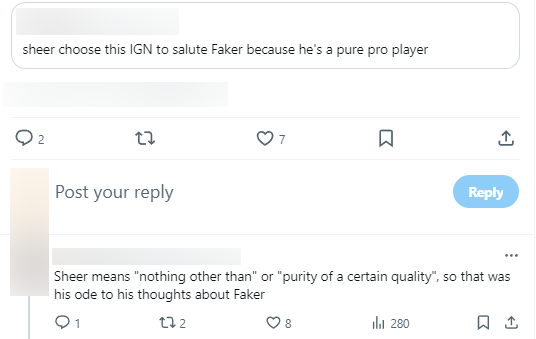 "Sheer chọn tên ingame này để thể hiện lòng ngưỡng mộ với Faker vì cậu ấy là một tuyển thủ chuyên nghiệp thực thụ". "Sheer có nghĩa là "không gì hơn được" hay "sự hoàn hảo". Đó chính là những suy nghĩ của Sheer về Faker"