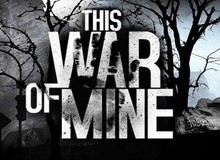 This War of Mine: Trải nghiệm sự tàn khốc của chiến tranh dưới góc nhìn của một người dân thường yếu ớt
