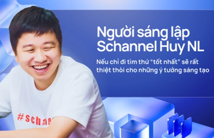 Người sáng lập Schannel Huy NL: Nếu chỉ đi tìm thứ “tốt nhất” sẽ rất thiệt thòi cho những ý tưởng sáng tạo