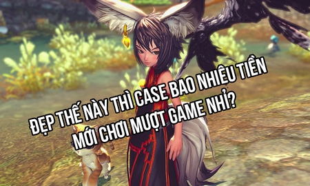 Hướng dẫn xây dựng 3 cấu hình chiến mượt Blade and Soul từ bình dân đến cao cấp